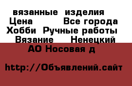 вязанные  изделия  › Цена ­ 100 - Все города Хобби. Ручные работы » Вязание   . Ненецкий АО,Носовая д.